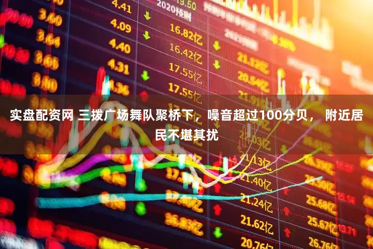 实盘配资网 三拨广场舞队聚桥下，噪音超过100分贝， 附近居民不堪其扰