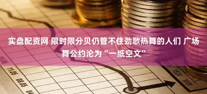 实盘配资网 限时限分贝仍管不住劲歌热舞的人们 广场舞公约沦为“一纸空文”