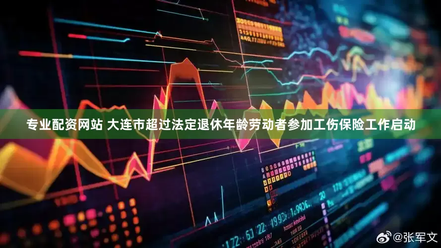 专业配资网站 大连市超过法定退休年龄劳动者参加工伤保险工作启动