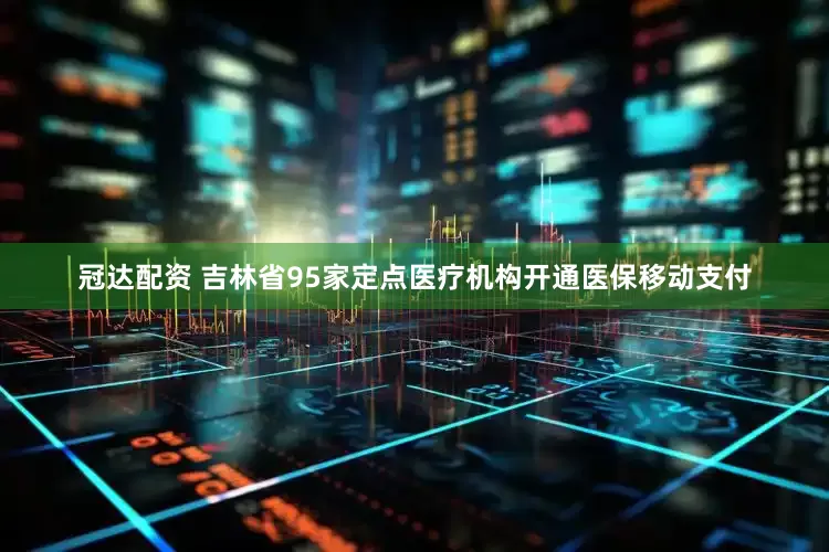 冠达配资 吉林省95家定点医疗机构开通医保移动支付
