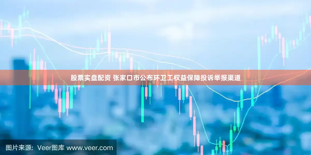 股票实盘配资 张家口市公布环卫工权益保障投诉举报渠道