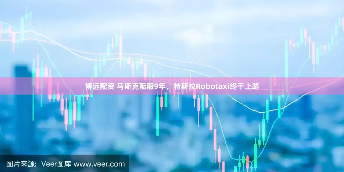 博远配资 马斯克酝酿9年，特斯拉Robotaxi终于上路
