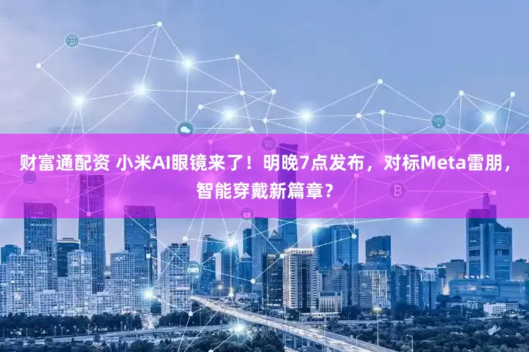 财富通配资 小米AI眼镜来了！明晚7点发布，对标Meta雷朋，智能穿戴新篇章？