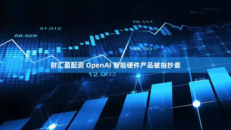 财汇盈配资 OpenAI 智能硬件产品被指抄袭