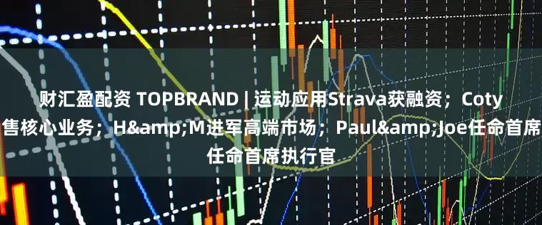 财汇盈配资 TOPBRAND | 运动应用Strava获融资；Coty考虑出售核心业务；H&M进军高端市场；Paul&Joe任命首席执行官