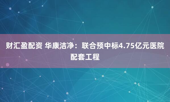 财汇盈配资 华康洁净：联合预中标4.75亿元医院配套工程