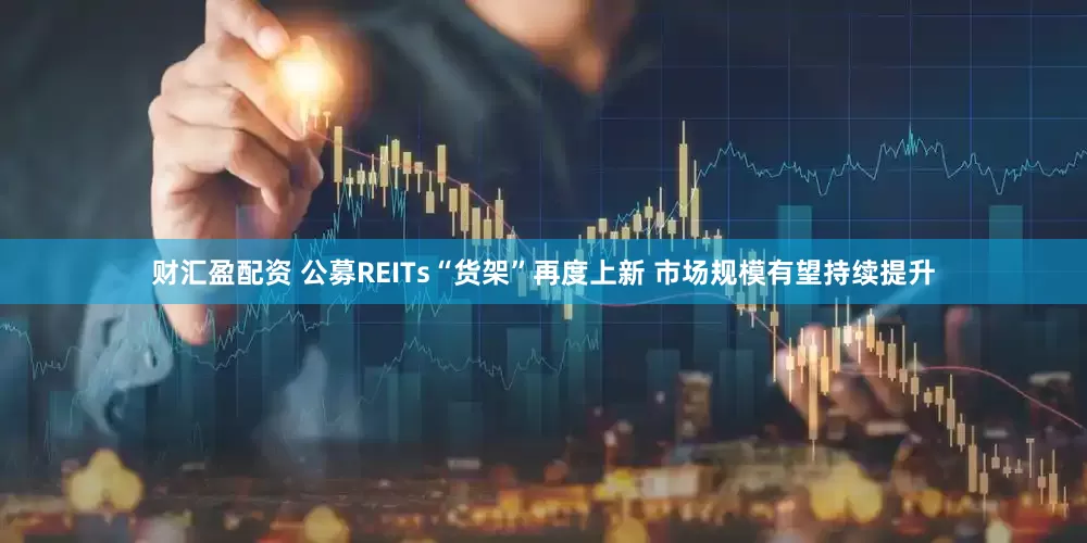 财汇盈配资 公募REITs“货架”再度上新 市场规模有望持续提升