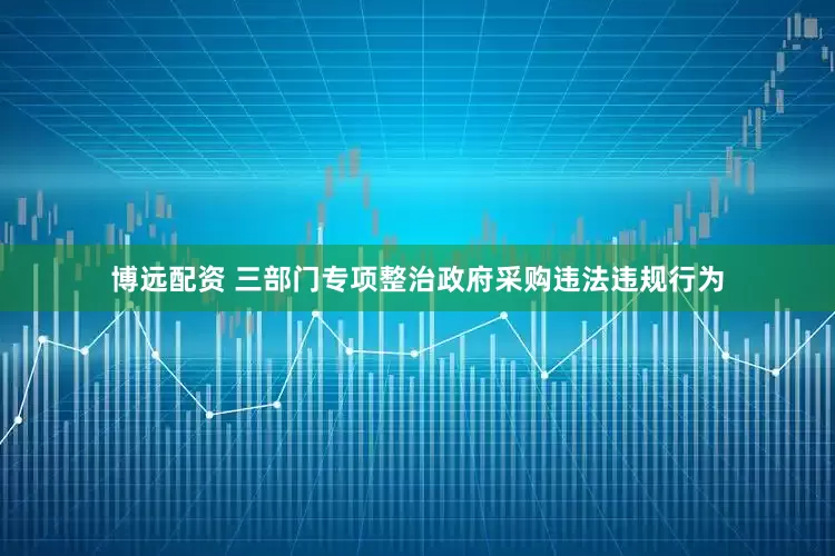博远配资 三部门专项整治政府采购违法违规行为