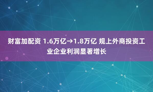 财富加配资 1.6万亿→1.8万亿 规上外商投资工业企业利润显著增长