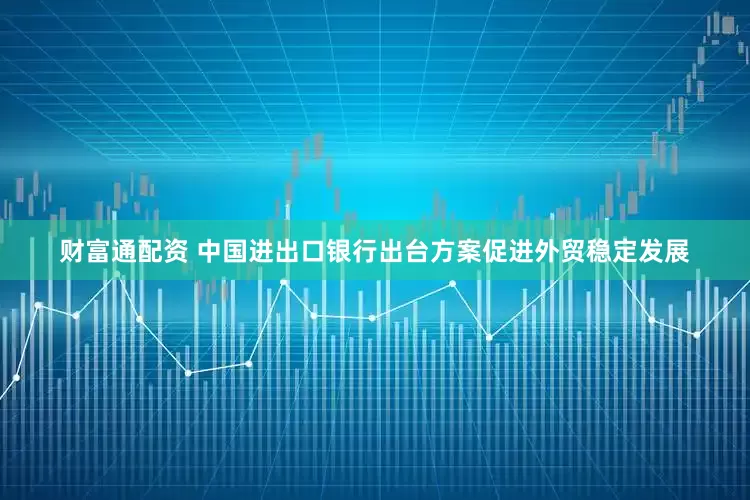 财富通配资 中国进出口银行出台方案促进外贸稳定发展