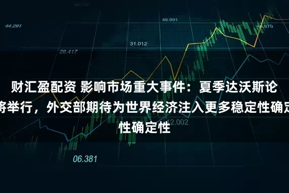 财汇盈配资 影响市场重大事件：夏季达沃斯论坛将举行，外交部期待为世界经济注入更多稳定性确定性