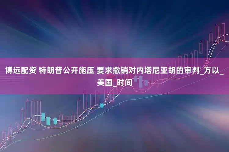 博远配资 特朗普公开施压 要求撤销对内塔尼亚胡的审判_方以_美国_时间