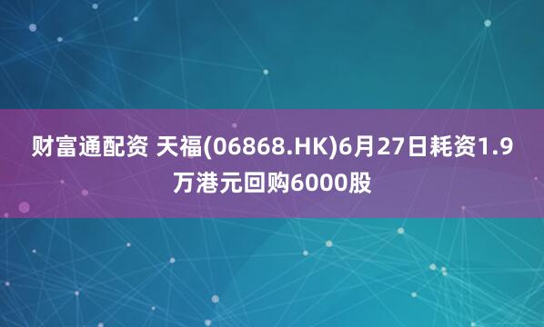 财富通配资 天福(06868.HK)6月27日耗资1.9万港元回购6000股