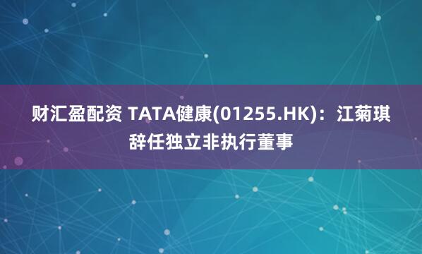 财汇盈配资 TATA健康(01255.HK)：江菊琪辞任独立非执行董事