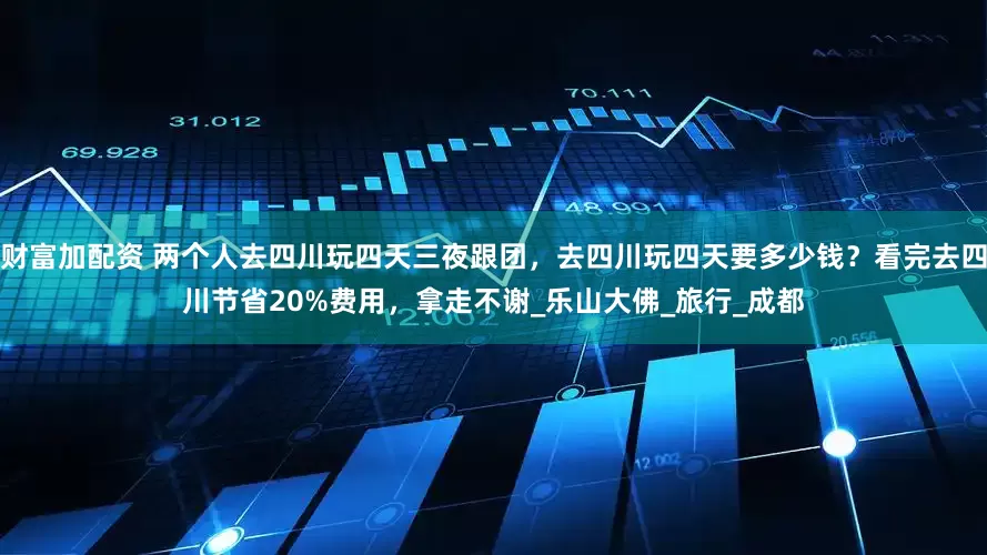 财富加配资 两个人去四川玩四天三夜跟团，去四川玩四天要多少钱？看完去四川节省20%费用，拿走不谢_乐山大佛_旅行_成都