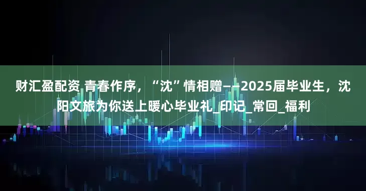 财汇盈配资 青春作序，“沈”情相赠——2025届毕业生，沈阳文旅为你送上暖心毕业礼_印记_常回_福利