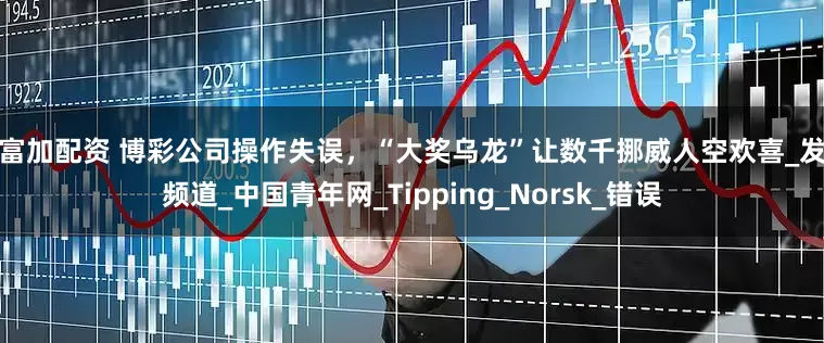 财富加配资 博彩公司操作失误，“大奖乌龙”让数千挪威人空欢喜_发现频道_中国青年网_Tipping_Norsk_错误