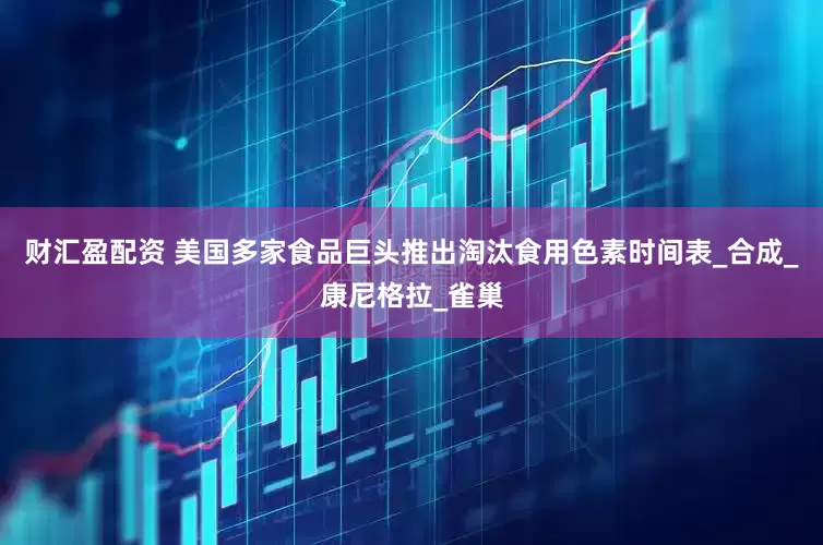 财汇盈配资 美国多家食品巨头推出淘汰食用色素时间表_合成_康尼格拉_雀巢