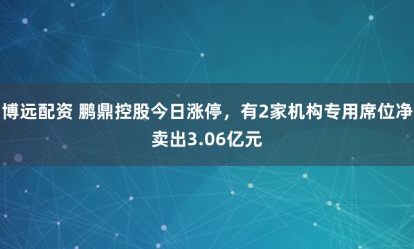 博远配资 鹏鼎控股今日涨停，有2家机构专用席位净卖出3.06亿元