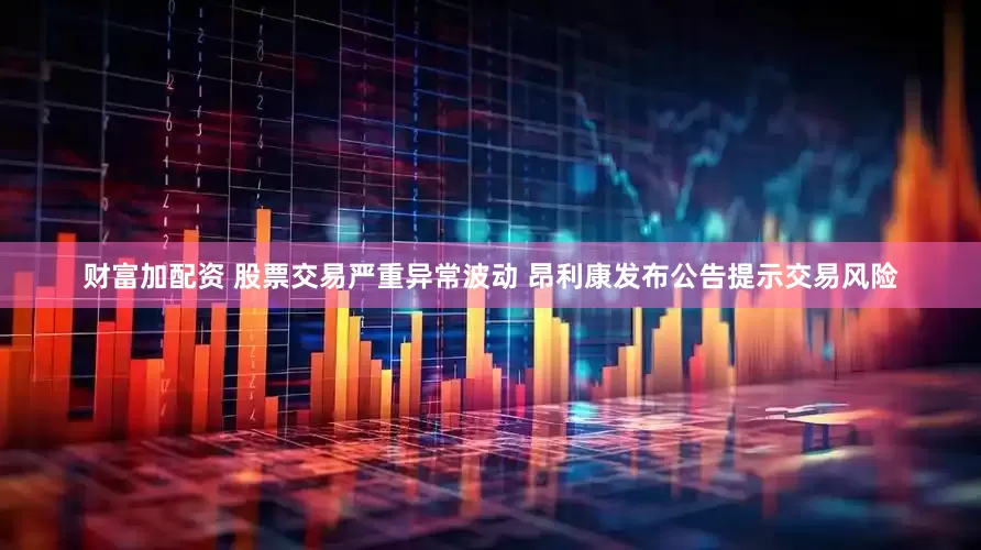 财富加配资 股票交易严重异常波动 昂利康发布公告提示交易风险