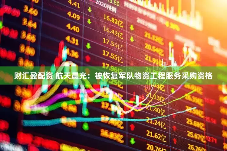 财汇盈配资 航天晨光：被恢复军队物资工程服务采购资格