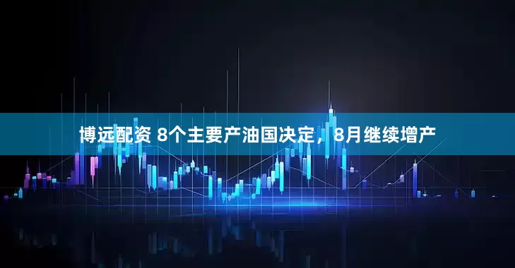 博远配资 8个主要产油国决定，8月继续增产
