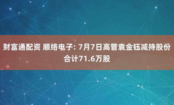 财富通配资 顺络电子: 7月7日高管袁金钰减持股份合计71.6万股