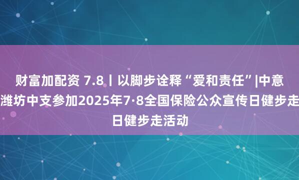 财富加配资 7.8丨以脚步诠释“爱和责任”|中意人寿潍坊中支参加2025年7·8全国保险公众宣传日健步走活动