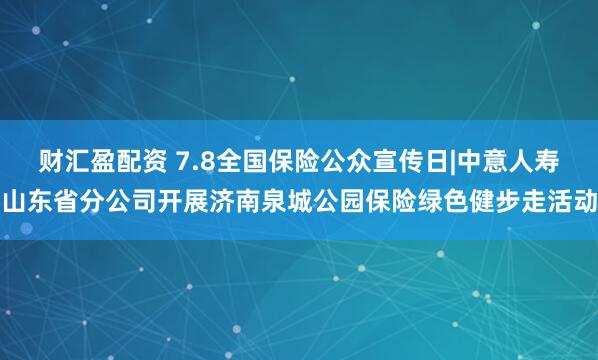 财汇盈配资 7.8全国保险公众宣传日|中意人寿山东省分公司开展济南泉城公园保险绿色健步走活动
