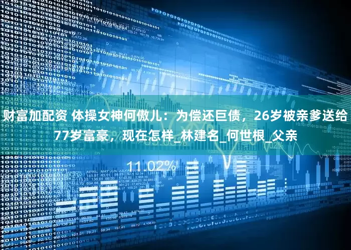 财富加配资 体操女神何傲儿：为偿还巨债，26岁被亲爹送给77岁富豪，现在怎样_林建名_何世根_父亲