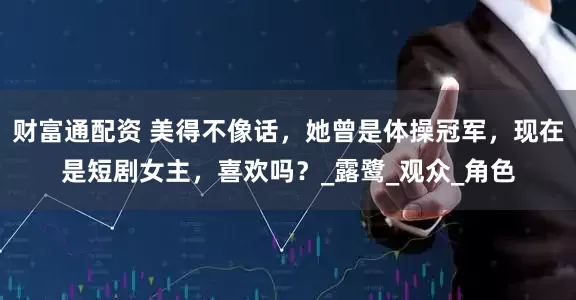 财富通配资 美得不像话，她曾是体操冠军，现在是短剧女主，喜欢吗？_露鹭_观众_角色