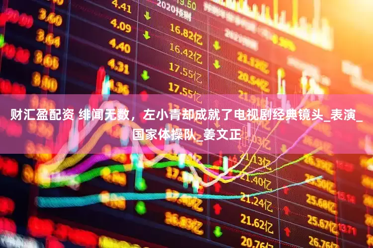 财汇盈配资 绯闻无数，左小青却成就了电视剧经典镜头_表演_国家体操队_姜文正