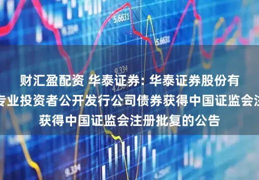 财汇盈配资 华泰证券: 华泰证券股份有限公司关于向专业投资者公开发行公司债券获得中国证监会注册批复的公告