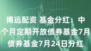 博远配资 基金分红：中邮淳享66个月定期开放债券基金7月24日分红