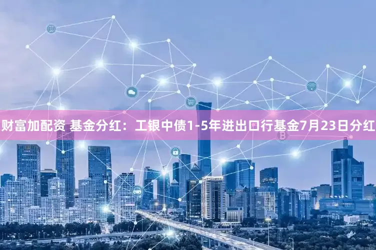 财富加配资 基金分红：工银中债1-5年进出口行基金7月23日分红