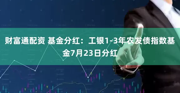 财富通配资 基金分红：工银1-3年农发债指数基金7月23日分红