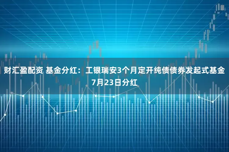 财汇盈配资 基金分红：工银瑞安3个月定开纯债债券发起式基金7月23日分红