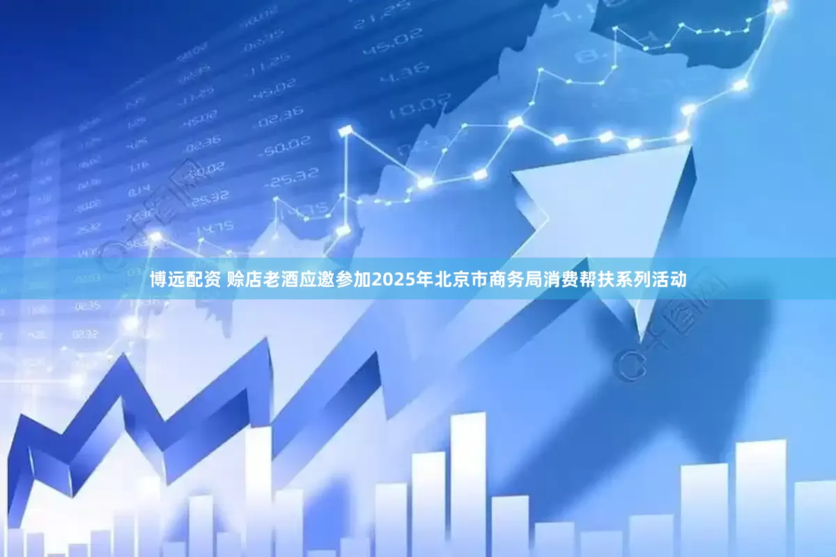 博远配资 赊店老酒应邀参加2025年北京市商务局消费帮扶系列活动