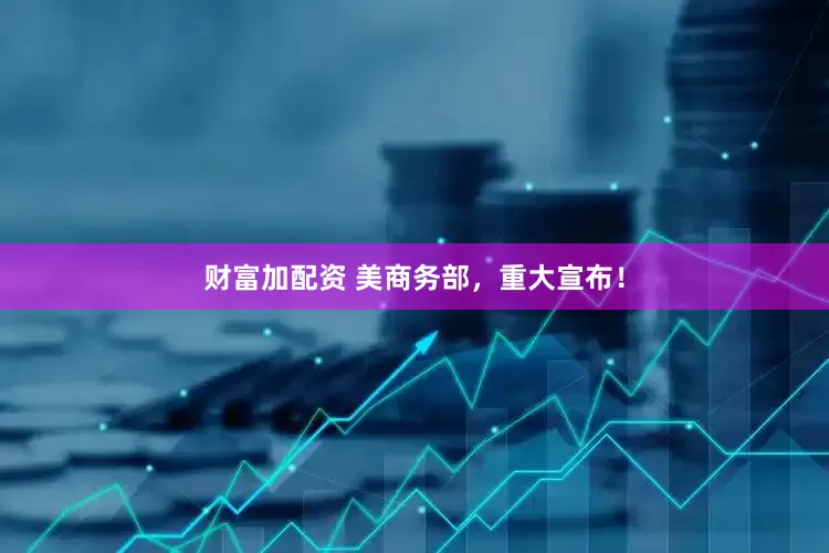 财富加配资 美商务部，重大宣布！