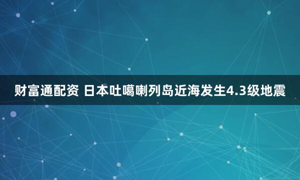 财富通配资 日本吐噶喇列岛近海发生4.3级地震