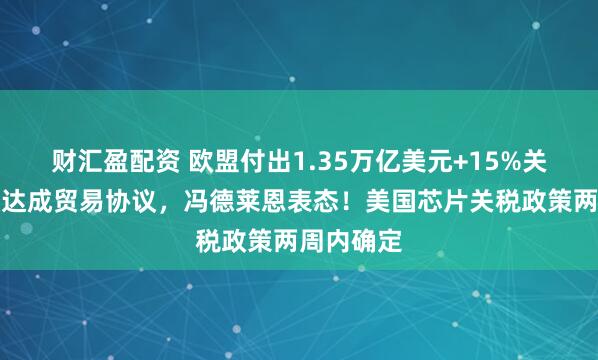 财汇盈配资 欧盟付出1.35万亿美元+15%关税！美欧达成贸易协议，冯德莱恩表态！美国芯片关税政策两周内确定