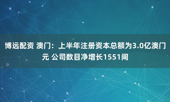 博远配资 澳门：上半年注册资本总额为3.0亿澳门元 公司数目净增长1551间