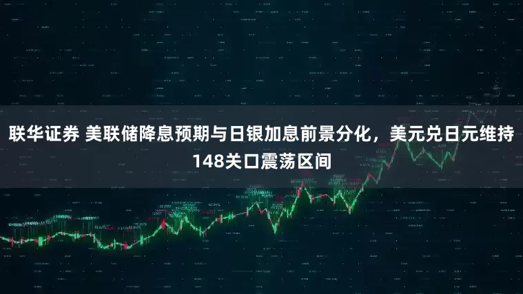 联华证券 美联储降息预期与日银加息前景分化，美元兑日元维持148关口震荡区间