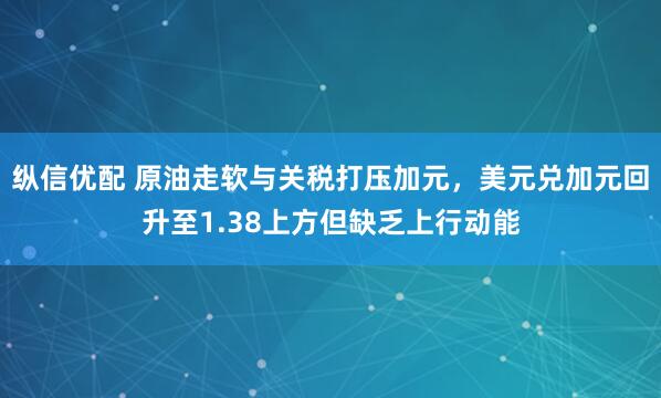 纵信优配 原油走软与关税打压加元，美元兑加元回升至1.38上方但缺乏上行动能