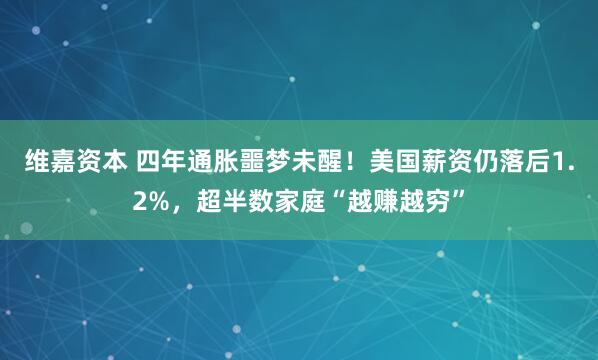 维嘉资本 四年通胀噩梦未醒！美国薪资仍落后1.2%，超半数家庭“越赚越穷”