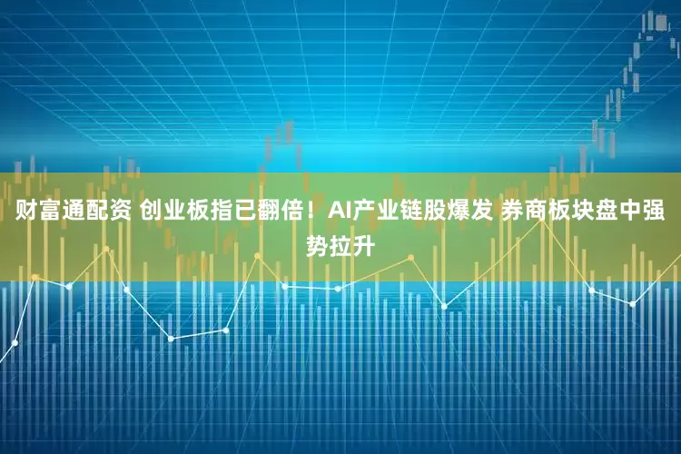 财富通配资 创业板指已翻倍！AI产业链股爆发 券商板块盘中强势拉升