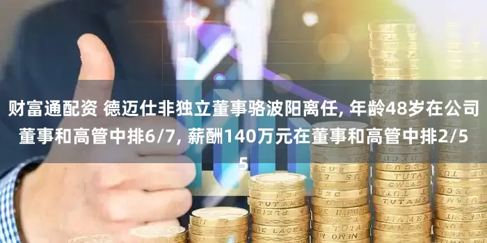 财富通配资 德迈仕非独立董事骆波阳离任, 年龄48岁在公司董事和高管中排6/7, 薪酬140万元在董事和高管中排2/5