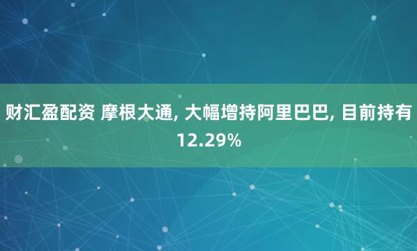 财汇盈配资 摩根大通, 大幅增持阿里巴巴, 目前持有12.29%
