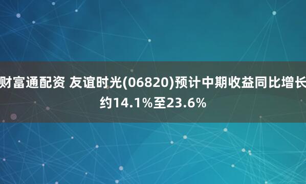 财富通配资 友谊时光(06820)预计中期收益同比增长约14.1%至23.6%