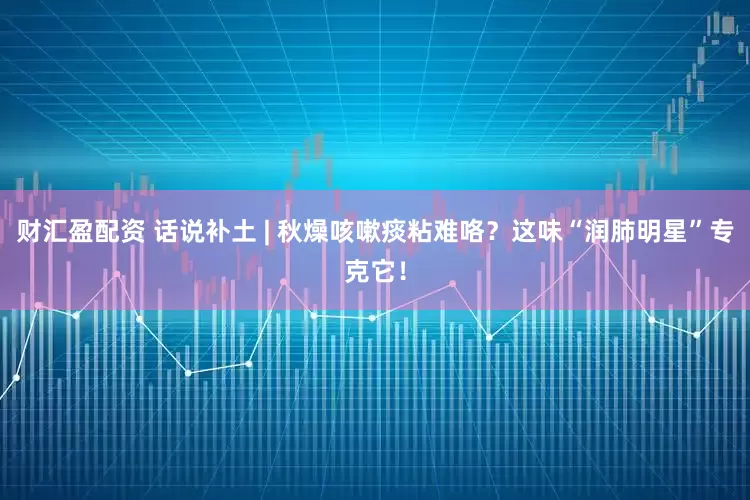 财汇盈配资 话说补土 | 秋燥咳嗽痰粘难咯？这味“润肺明星”专克它！